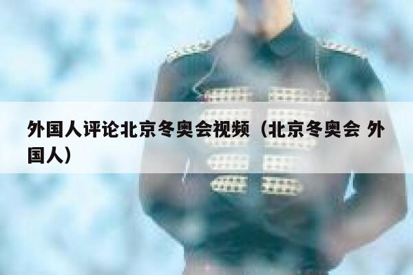 外国人评论北京冬奥会视频（北京冬奥会 外国人） 第1张