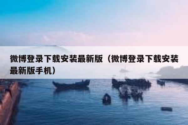 微博登录下载安装最新版（微博登录下载安装最新版手机） 第1张