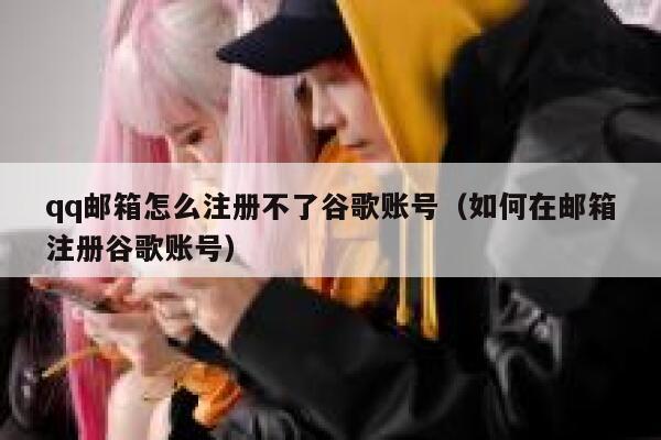 qq邮箱怎么注册不了谷歌账号（如何在邮箱注册谷歌账号） 第1张