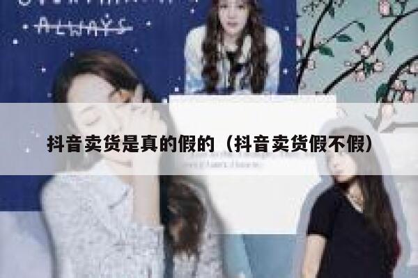 抖音卖货是真的假的（抖音卖货假不假） 第1张