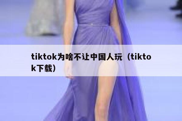 tiktok为啥不让中国人玩（tiktok下载） 第1张