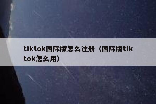 tiktok国际版怎么注册（国际版tiktok怎么用） 第1张