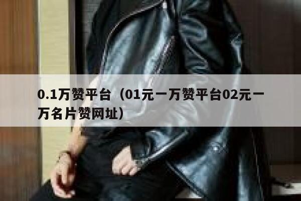 0.1万赞平台（01元一万赞平台02元一万名片赞网址） 第1张