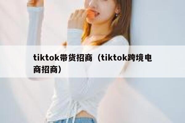 tiktok带货招商（tiktok跨境电商招商） 第1张