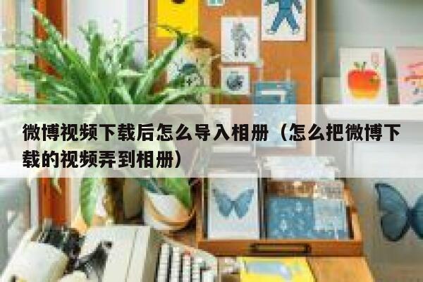 微博视频下载后怎么导入相册（怎么把微博下载的视频弄到相册） 第1张