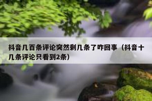 抖音几百条评论突然剩几条了咋回事（抖音十几条评论只看到2条） 第1张