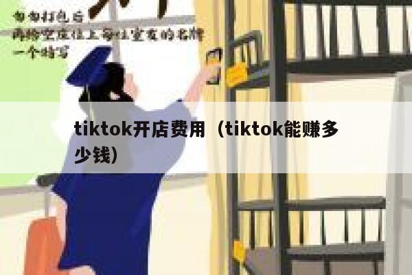 tiktok开店费用（tiktok能赚多少钱） 第1张