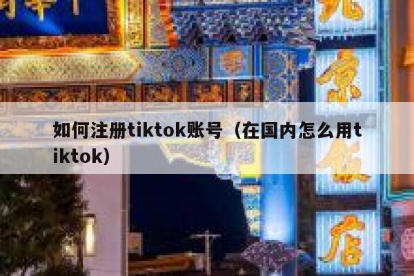 如何注册tiktok账号（在国内怎么用tiktok） 第1张