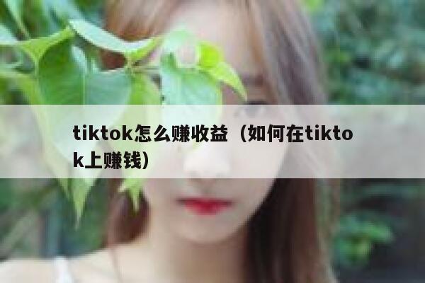 tiktok怎么赚收益（如何在tiktok上赚钱） 第1张
