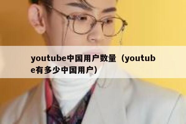 youtube中国用户数量（youtube有多少中国用户） 第1张
