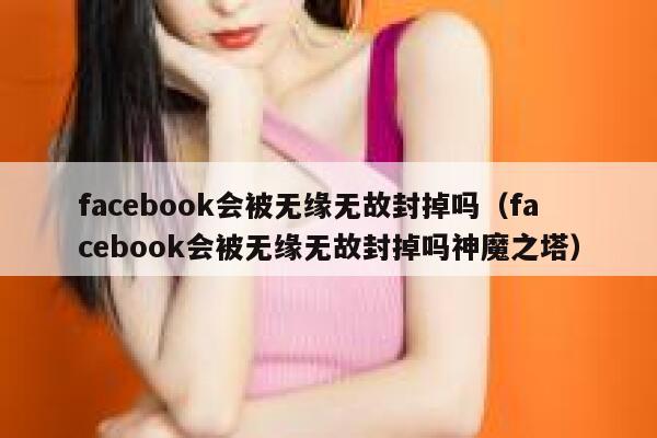 facebook会被无缘无故封掉吗（facebook会被无缘无故封掉吗神魔之塔） 第1张