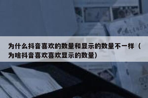 为什么抖音喜欢的数量和显示的数量不一样（为啥抖音喜欢喜欢显示的数量） 第1张