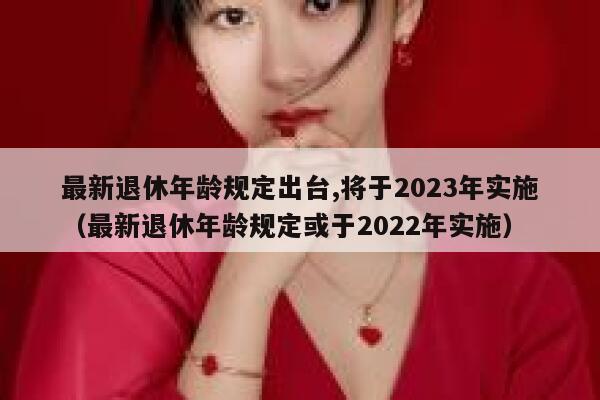最新退休年龄规定出台,将于2023年实施（最新退休年龄规定或于2022年实施） 第1张