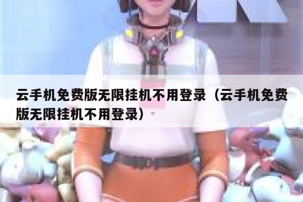 云手机免费版无限挂机不用登录（云手机免费版无限挂机不用登录） 第1张