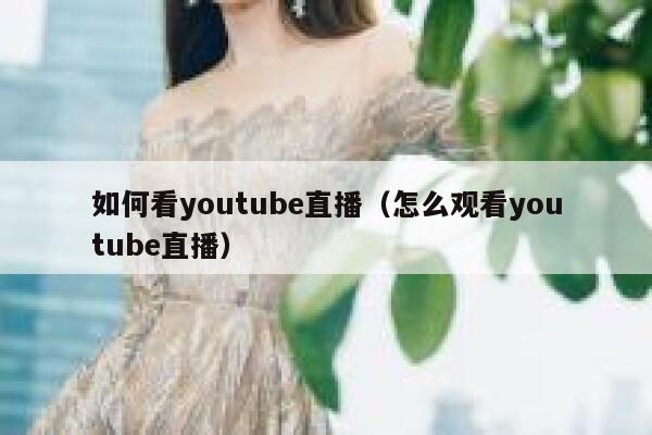 如何看youtube直播（怎么观看youtube直播） 第1张