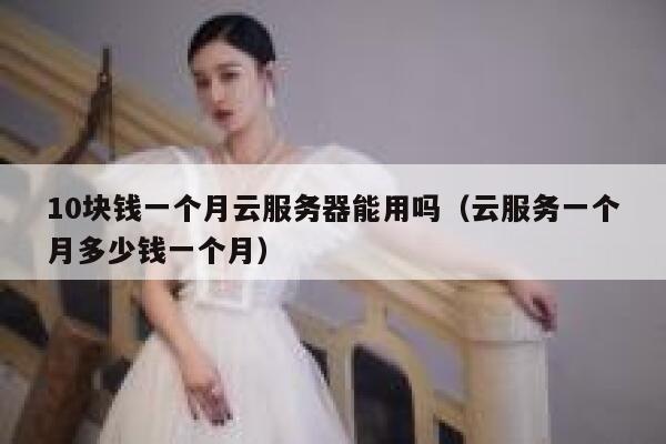 10块钱一个月云服务器能用吗（云服务一个月多少钱一个月） 第1张