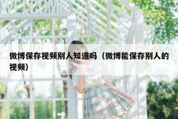 微博保存视频别人知道吗（微博能保存别人的视频） 第1张