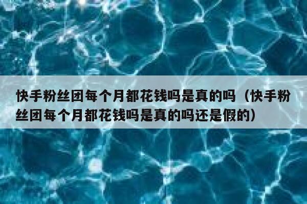 快手粉丝团每个月都花钱吗是真的吗（快手粉丝团每个月都花钱吗是真的吗还是假的） 第1张