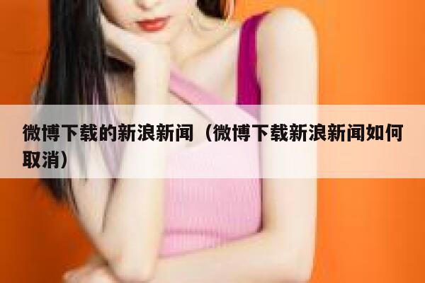 微博下载的新浪新闻（微博下载新浪新闻如何取消） 第1张