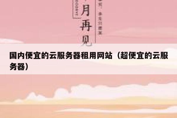 国内便宜的云服务器租用网站（超便宜的云服务器） 第1张