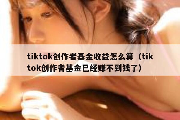 tiktok创作者基金收益怎么算（tiktok创作者基金已经赚不到钱了） 第1张