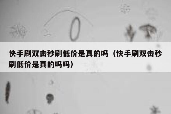 快手刷双击秒刷低价是真的吗（快手刷双击秒刷低价是真的吗吗） 第1张