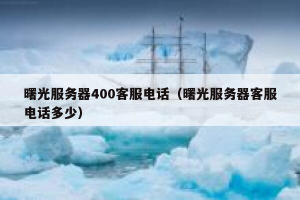 曙光服务器400客服电话（曙光服务器客服电话多少） 第1张
