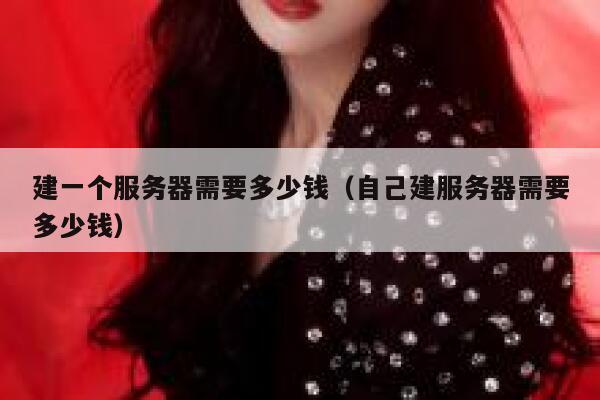 建一个服务器需要多少钱（自己建服务器需要多少钱） 第1张