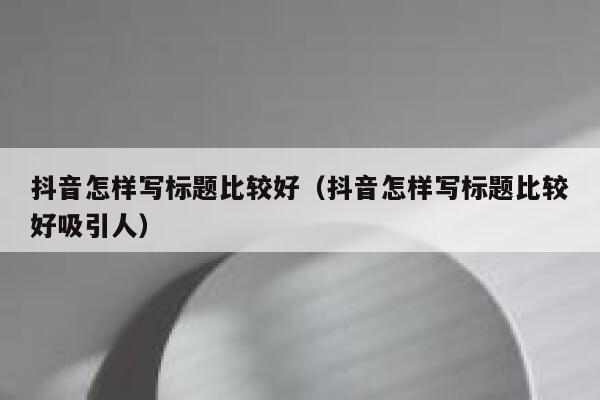 抖音怎样写标题比较好(抖音怎样写标题比较好吸引人) 第1张 抖音怎样写标题比较好(抖音怎样写标题比较好吸引人) 第1张