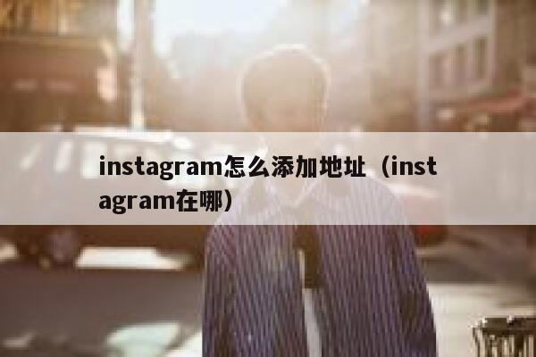 instagram怎么添加地址（instagram在哪） 第1张
