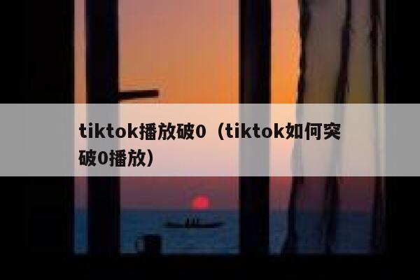tiktok播放破0（tiktok如何突破0播放） 第1张