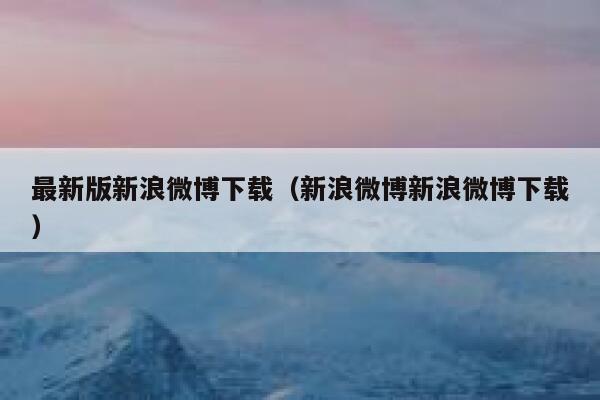 最新版新浪微博下载(新浪微博新浪微博下载) 第1张 最新版新浪微博下载(新浪微博新浪微博下载) 第1张