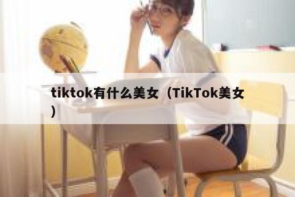 tiktok有什么美女（TikTok美女） 第1张