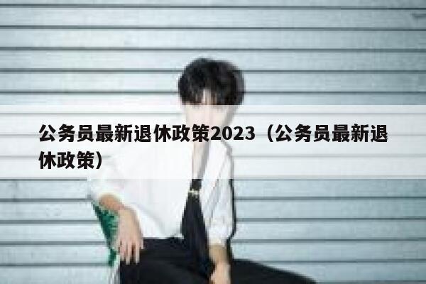 公务员最新退休政策2023（公务员最新退休政策） 第1张