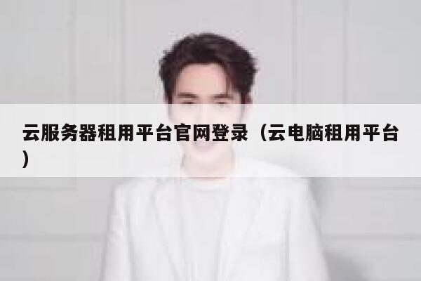 云服务器租用平台官网登录（云电脑租用平台） 第1张