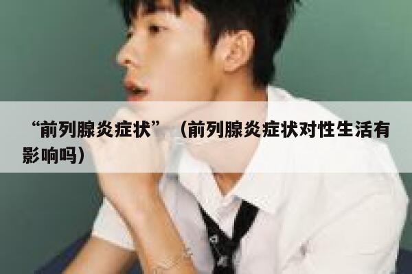 “前列腺炎症状”（前列腺炎症状对性生活有影响吗） 第1张