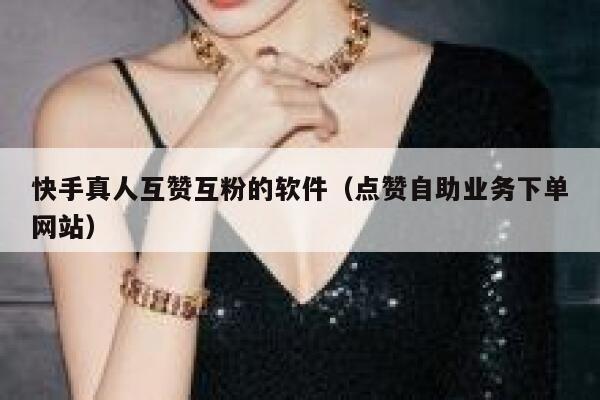 快手真人互赞互粉的软件（点赞自助业务下单网站） 第1张