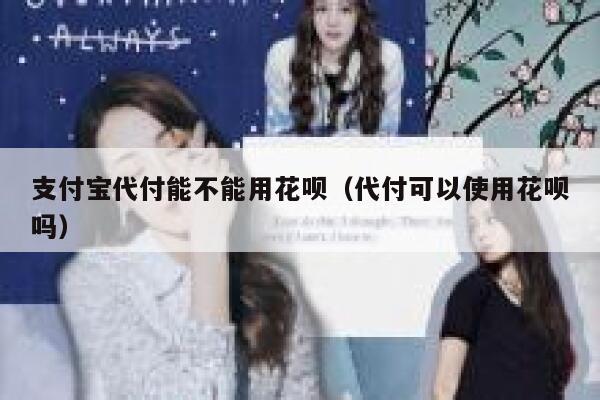 支付宝代付能不能用花呗（代付可以使用花呗吗） 第1张