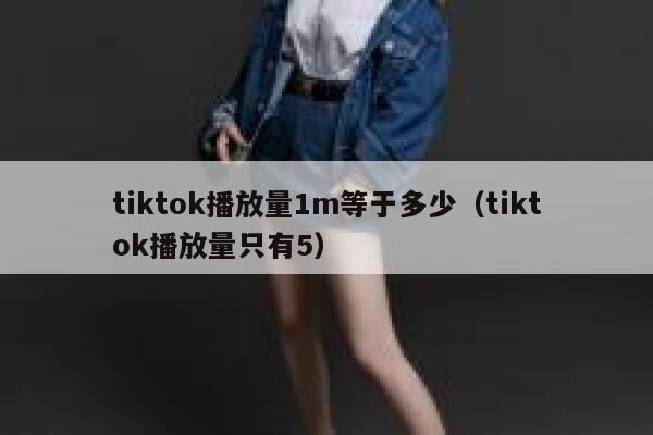 tiktok播放量1m等于多少（tiktok播放量只有5） 第1张