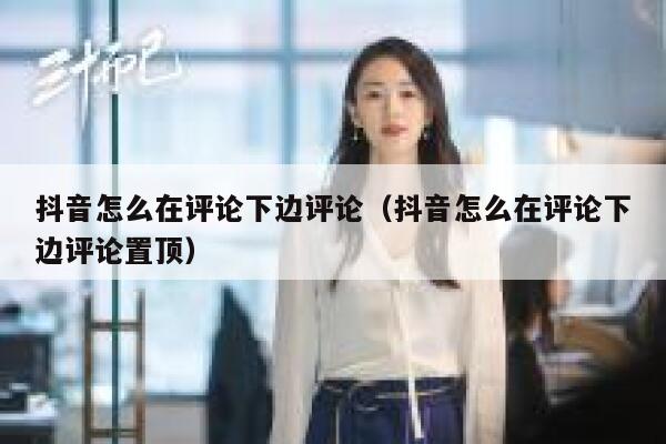 抖音怎么在评论下边评论（抖音怎么在评论下边评论置顶） 第1张