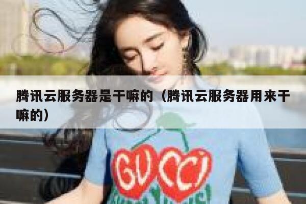 腾讯云服务器是干嘛的（腾讯云服务器用来干嘛的） 第1张