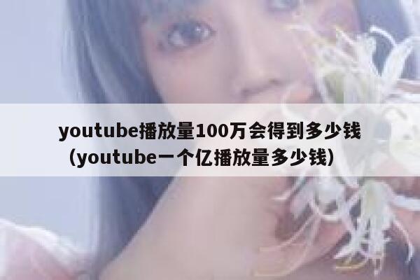 youtube播放量100万会得到多少钱（youtube一个亿播放量多少钱） 第1张