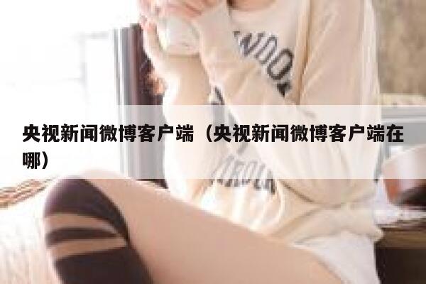 央视新闻微博客户端（央视新闻微博客户端在哪） 第1张