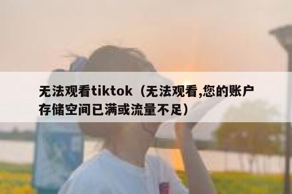 无法观看tiktok（无法观看,您的账户存储空间已满或流量不足） 第1张