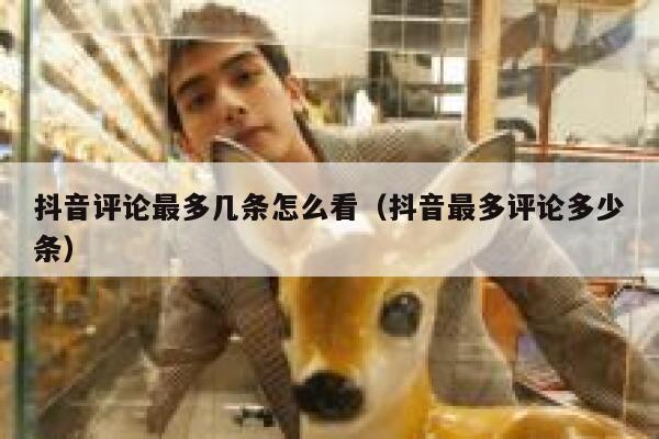 抖音评论最多几条怎么看（抖音最多评论多少条） 第1张