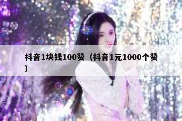 抖音1块钱100赞（抖音1元1000个赞） 第1张