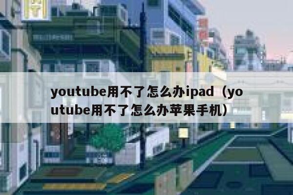 youtube用不了怎么办ipad（youtube用不了怎么办苹果手机） 第1张