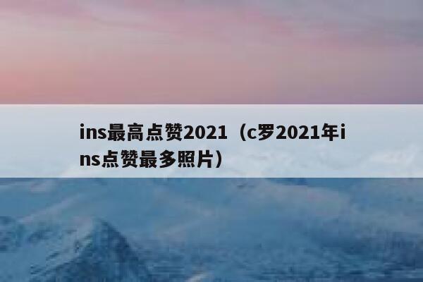 ins最高点赞2021（c罗2021年ins点赞最多照片） 第1张