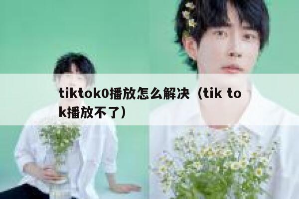 tiktok0播放怎么解决（tik tok播放不了） 第1张
