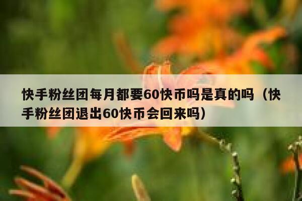 快手粉丝团每月都要60快币吗是真的吗（快手粉丝团退出60快币会回来吗） 第1张